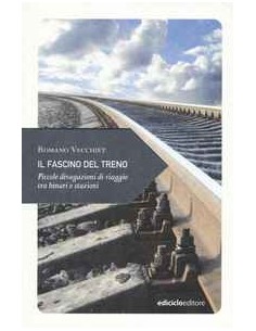 Il fascino del treno. Piccole divagazioni di viaggio tra...